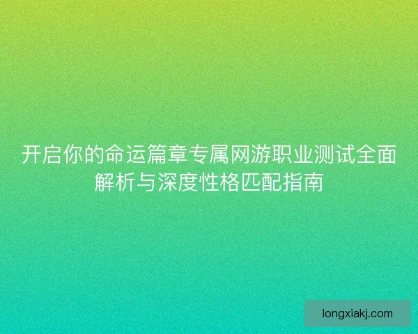 开启你的命运篇章专属网游职业测试全面解析与深度性格匹配指南