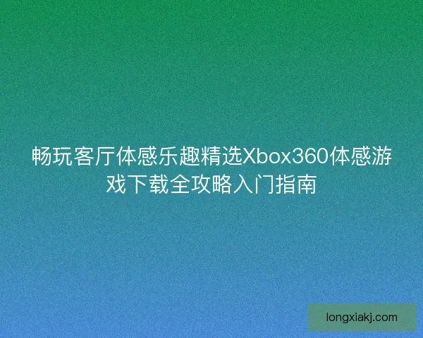 畅玩客厅体感乐趣精选Xbox360体感游戏下载全攻略入门指南