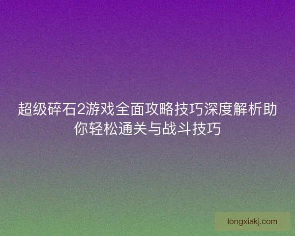 超级碎石2游戏全面攻略技巧深度解析助你轻松通关与战斗技巧