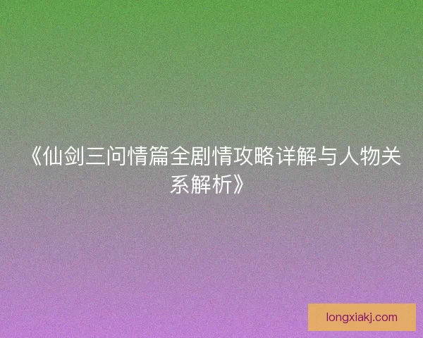 《仙剑三问情篇全剧情攻略详解与人物关系解析》