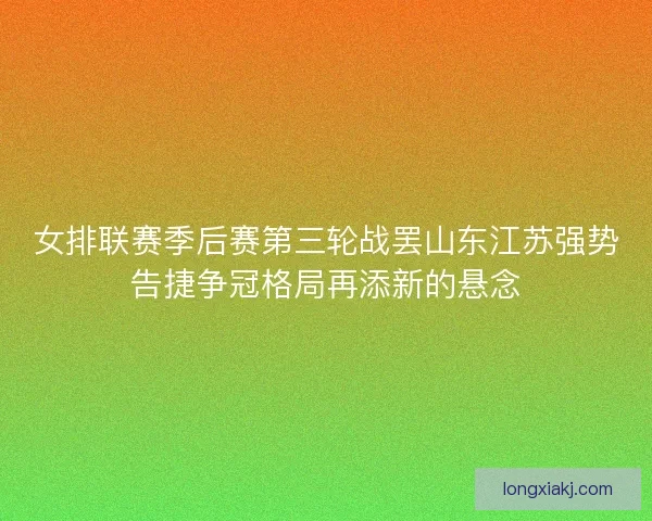 女排联赛季后赛第三轮战罢山东江苏强势告捷争冠格局再添新的悬念