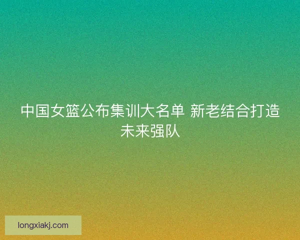 中国女篮公布集训大名单 新老结合打造未来强队