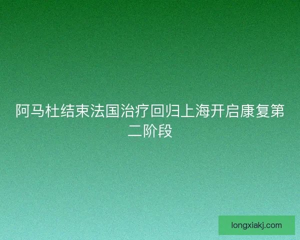 阿马杜结束法国治疗回归上海开启康复第二阶段