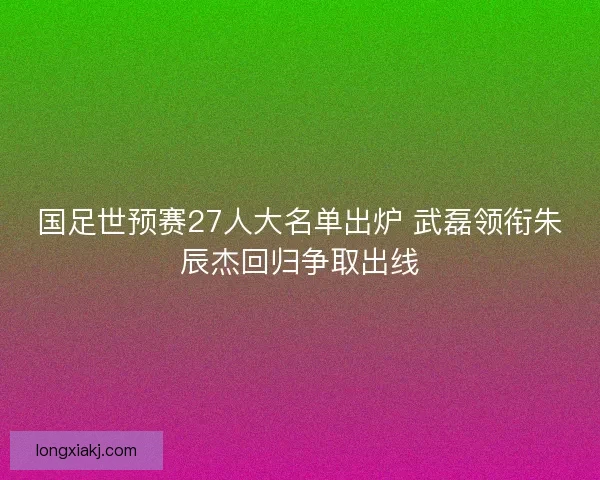 国足世预赛27人大名单出炉 武磊领衔朱辰杰回归争取出线