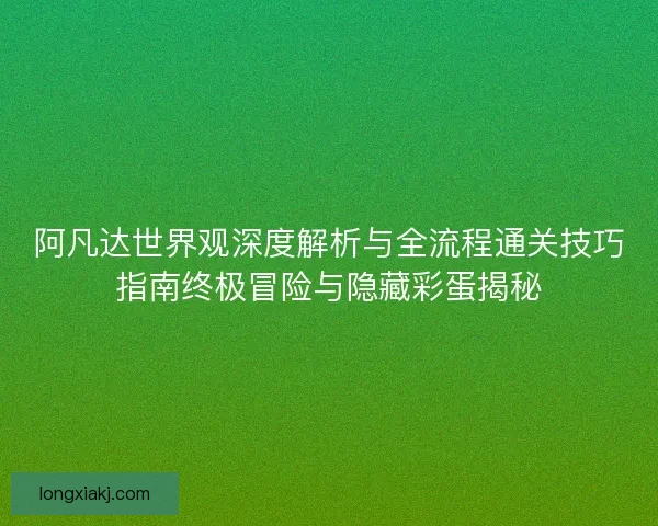 阿凡达世界观深度解析与全流程通关技巧指南终极冒险与隐藏彩蛋揭秘