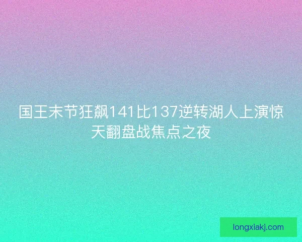 国王末节狂飙141比137逆转湖人上演惊天翻盘战焦点之夜